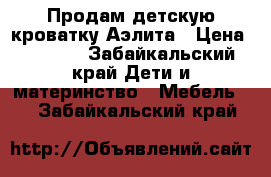Продам детскую кроватку Аэлита › Цена ­ 3 500 - Забайкальский край Дети и материнство » Мебель   . Забайкальский край
